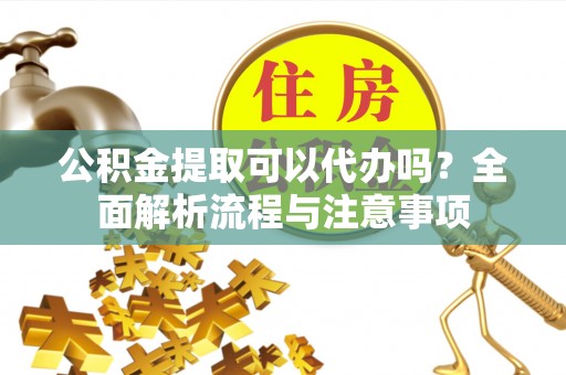 洛扎公积金提取可以代办吗？全面解析流程与注意事项