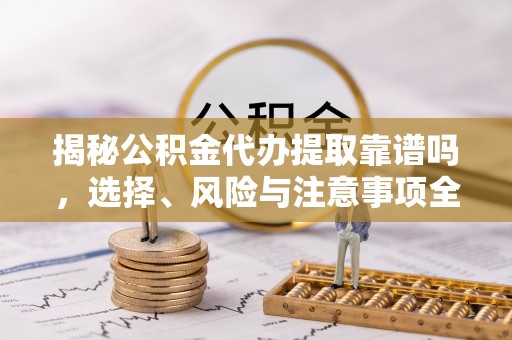洛扎揭秘公积金代办提取靠谱吗，选择、风险与注意事项全解析