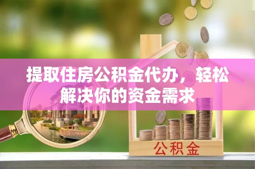 洛扎提取住房公积金代办，轻松解决你的资金需求