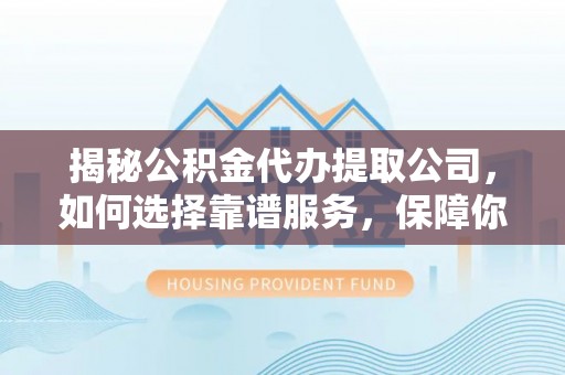 洛扎揭秘公积金代办提取公司，如何选择靠谱服务，保障你的资金安全