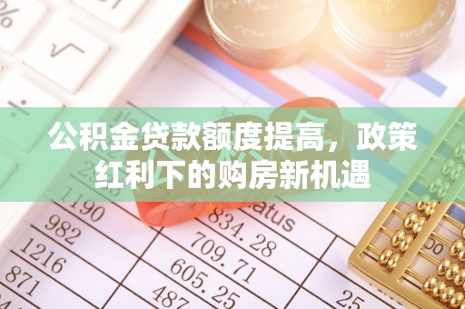 洛扎公积金贷款额度提高，政策红利下的购房新机遇