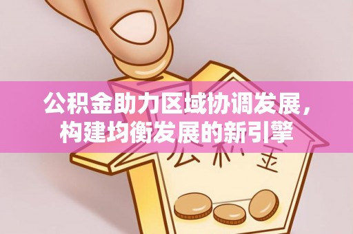 洛扎公积金助力区域协调发展，构建均衡发展的新引擎