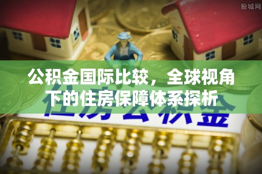洛扎公积金国际比较，全球视角下的住房保障体系探析