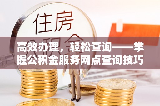 洛扎高效办理，轻松查询——掌握公积金服务网点查询技巧