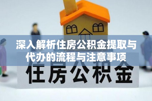 洛扎深入解析住房公积金提取与代办的流程与注意事项