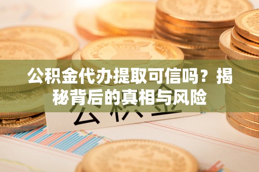 洛扎公积金代办提取可信吗？揭秘背后的真相与风险