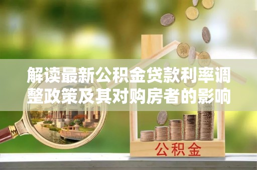 洛扎解读最新公积金贷款利率调整政策及其对购房者的影响