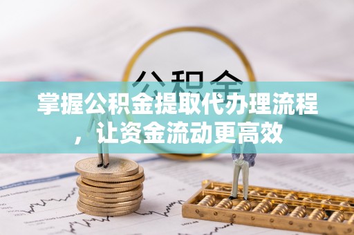 洛扎掌握公积金提取代办理流程，让资金流动更高效
