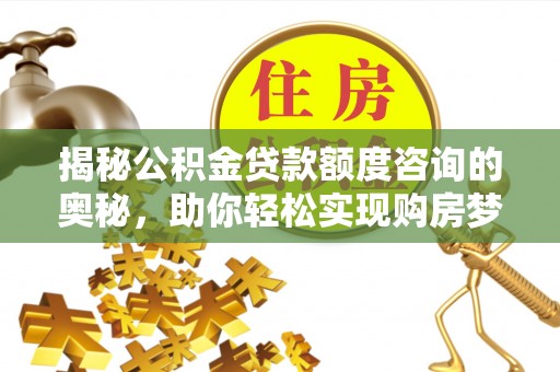 洛扎揭秘公积金贷款额度咨询的奥秘，助你轻松实现购房梦想