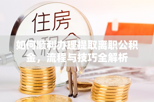 洛扎如何顺利办理提取离职公积金，流程与技巧全解析