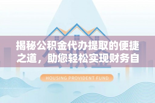 洛扎揭秘公积金代办提取的便捷之道，助您轻松实现财务自由