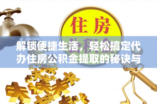 洛扎解锁便捷生活，轻松搞定代办住房公积金提取的秘诀与技巧