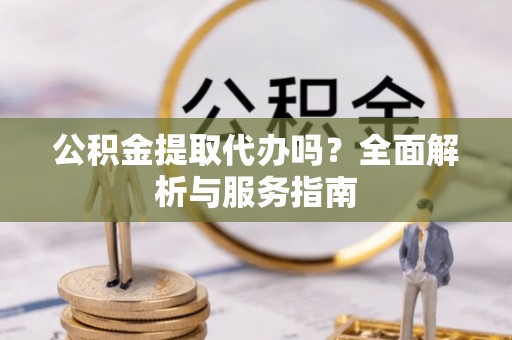 洛扎公积金提取代办吗？全面解析与服务指南