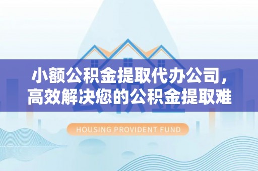 洛扎小额公积金提取代办公司，高效解决您的公积金提取难题