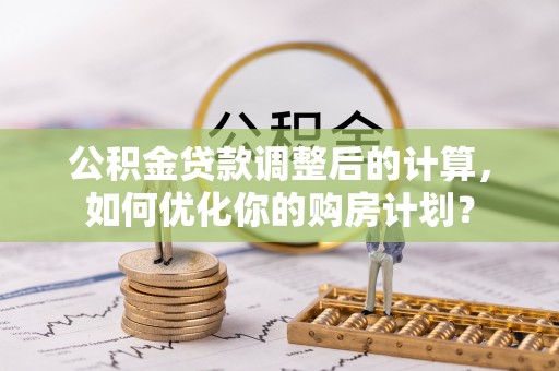 洛扎公积金贷款调整后的计算，如何优化你的购房计划？
