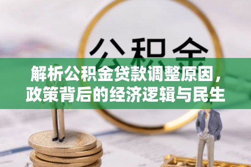 洛扎解析公积金贷款调整原因，政策背后的经济逻辑与民生影响
