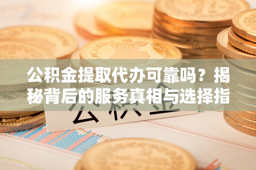 洛扎公积金提取代办可靠吗？揭秘背后的服务真相与选择指南