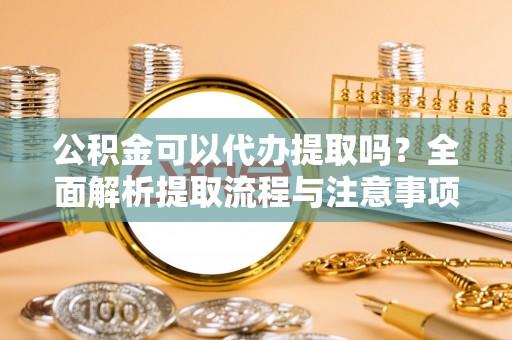 洛扎公积金可以代办提取吗？全面解析提取流程与注意事项
