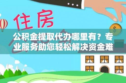 洛扎公积金提取代办哪里有？专业服务助您轻松解决资金难题