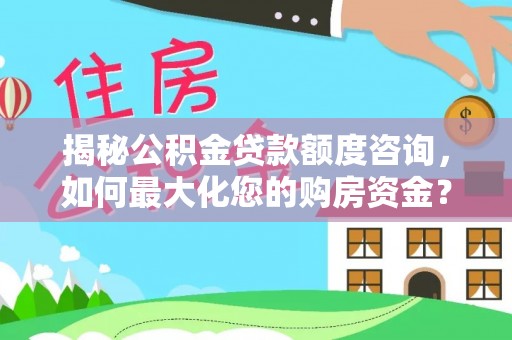 洛扎揭秘公积金贷款额度咨询，如何最大化您的购房资金？