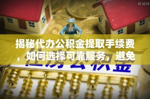 洛扎揭秘代办公积金提取手续费，如何选择可靠服务，避免隐形陷阱
