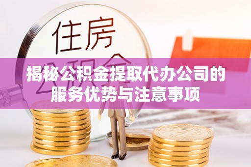 洛扎揭秘公积金提取代办公司的服务优势与注意事项
