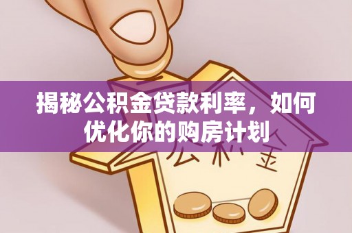 洛扎揭秘公积金贷款利率，如何优化你的购房计划