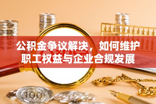 洛扎公积金争议解决，如何维护职工权益与企业合规发展