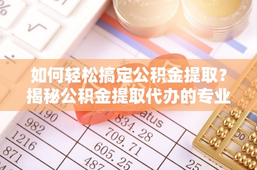 洛扎如何轻松搞定公积金提取？揭秘公积金提取代办的专业服务