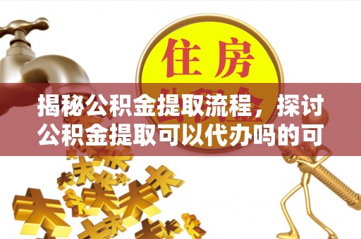 洛扎揭秘公积金提取流程，探讨公积金提取可以代办吗的可行性与注意事项