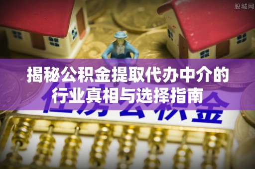 洛扎揭秘公积金提取代办中介的行业真相与选择指南