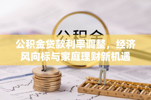 洛扎公积金贷款利率调整，经济风向标与家庭理财新机遇