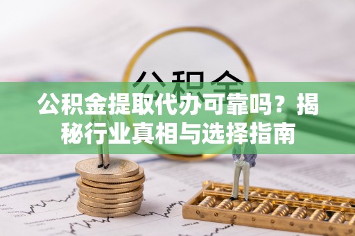 洛扎公积金提取代办可靠吗？揭秘行业真相与选择指南