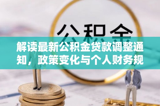 洛扎解读最新公积金贷款调整通知，政策变化与个人财务规划的影响