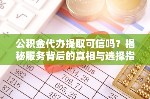 洛扎公积金代办提取可信吗？揭秘服务背后的真相与选择指南