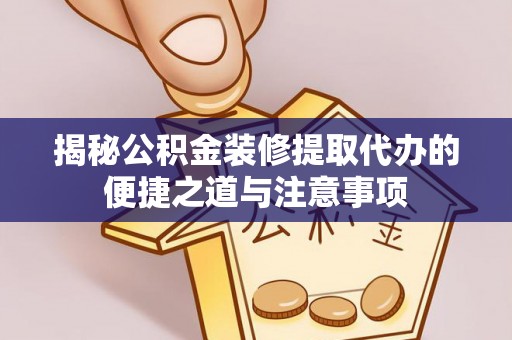 洛扎揭秘公积金装修提取代办的便捷之道与注意事项