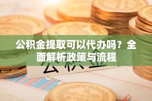 洛扎公积金提取可以代办吗？全面解析政策与流程