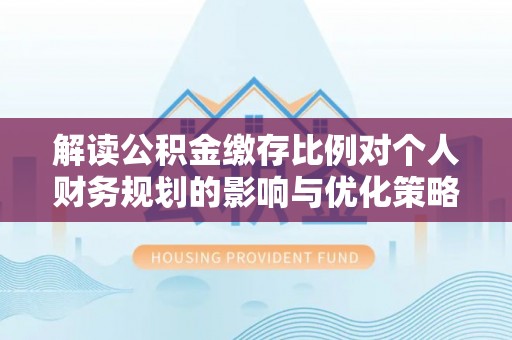 洛扎解读公积金缴存比例对个人财务规划的影响与优化策略