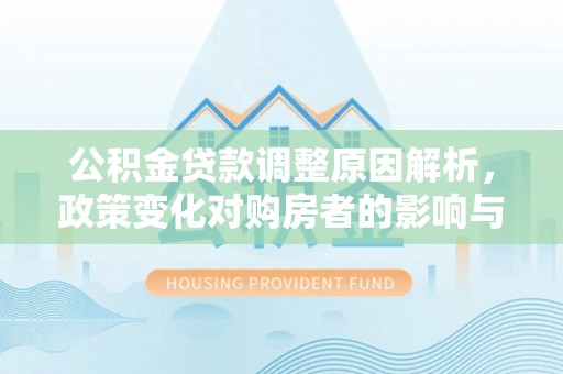 洛扎公积金贷款调整原因解析，政策变化对购房者的影响与应对