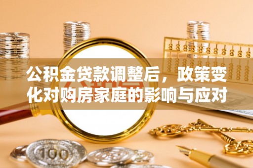 洛扎公积金贷款调整后，政策变化对购房家庭的影响与应对策略