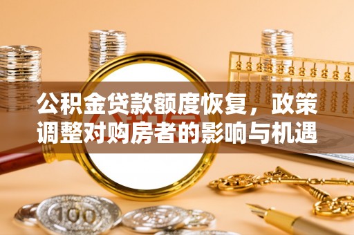 洛扎公积金贷款额度恢复，政策调整对购房者的影响与机遇