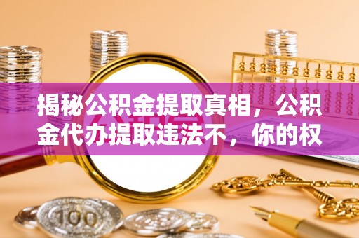洛扎揭秘公积金提取真相，公积金代办提取违法不，你的权益如何保障？
