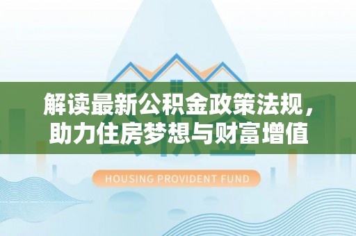 洛扎解读最新公积金政策法规，助力住房梦想与财富增值