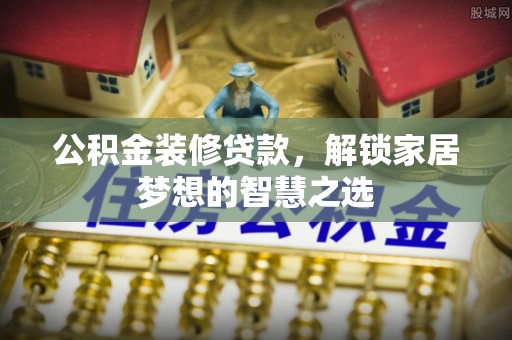 洛扎公积金装修贷款，解锁家居梦想的智慧之选
