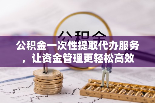 洛扎公积金一次性提取代办服务，让资金管理更轻松高效