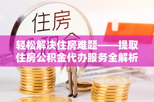 洛扎轻松解决住房难题——提取住房公积金代办服务全解析