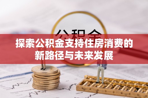 洛扎探索公积金支持住房消费的新路径与未来发展