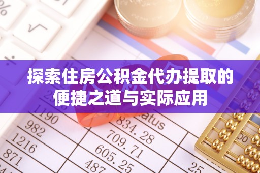 洛扎探索住房公积金代办提取的便捷之道与实际应用