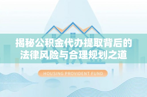 洛扎揭秘公积金代办提取背后的法律风险与合理规划之道