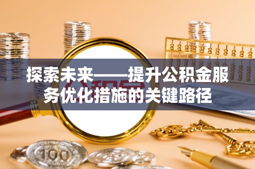 洛扎探索未来——提升公积金服务优化措施的关键路径